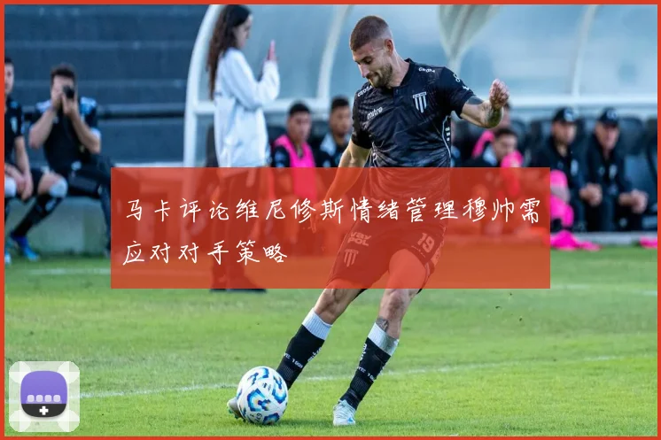 马卡评论维尼修斯情绪管理穆帅需应对对手策略