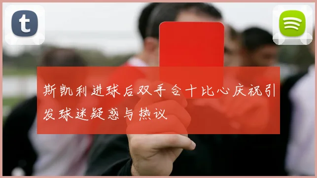 斯凯利进球后双手合十比心庆祝引发球迷疑惑与热议