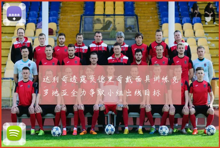 达利奇透露莫德里奇戴面具训练克罗地亚全力争取小组出线目标