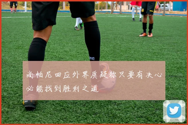 尚帕尼回应外界质疑称只要有决心必能找到胜利之道