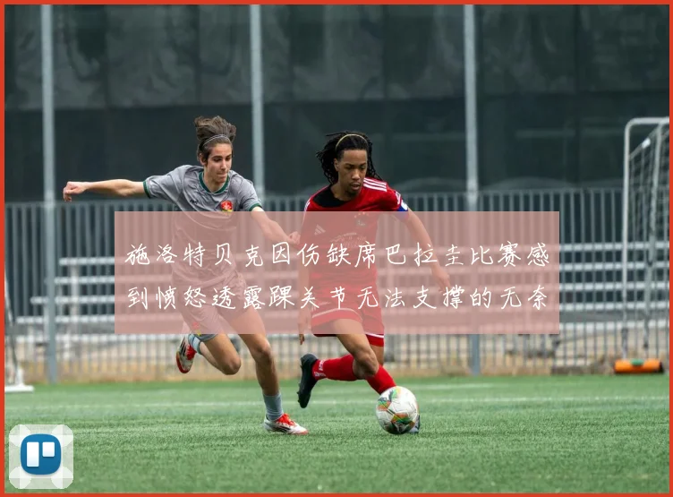 施洛特贝克因伤缺席巴拉圭比赛感到愤怒透露踝关节无法支撑的无奈