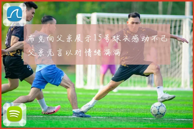 布克向父亲展示15号球衣感动不已父亲无言以对情绪满满