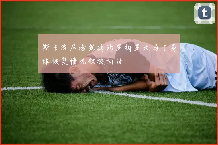 斯卡洛尼透露梅西罗梅罗大马丁身体恢复情况积极向好