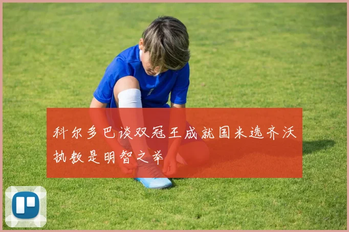 科尔多巴谈双冠王成就国米选齐沃执教是明智之举