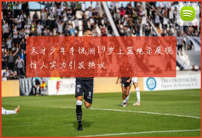 天才少年李悦洲19岁上篮绝杀展现惊人实力引发热议