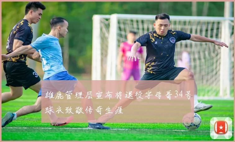 雄鹿管理层宣布将退役字母哥34号球衣致敬传奇生涯