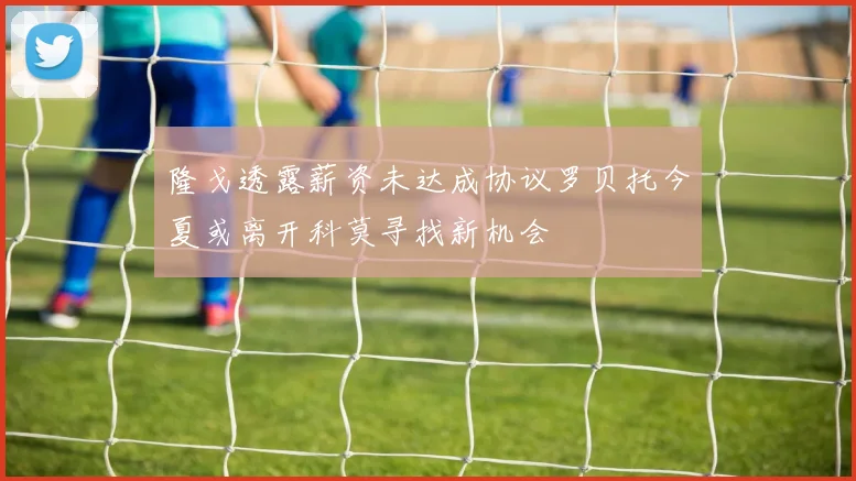 隆戈透露薪资未达成协议罗贝托今夏或离开科莫寻找新机会