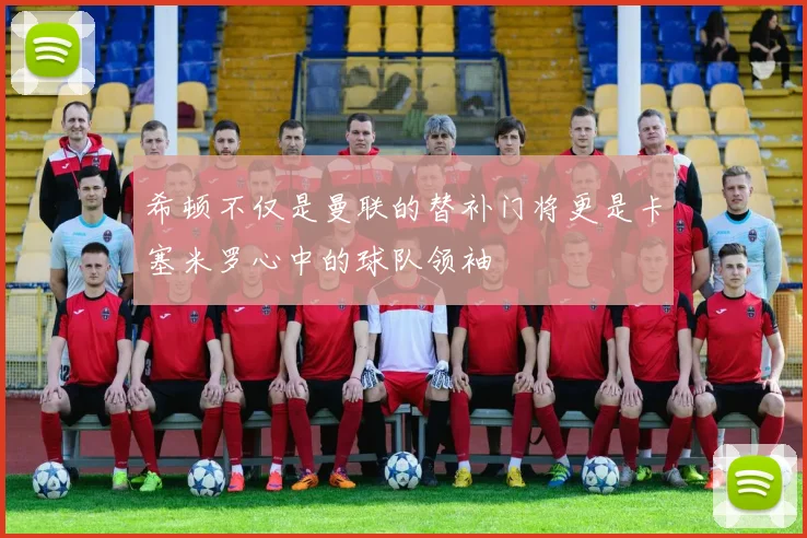 希顿不仅是曼联的替补门将更是卡塞米罗心中的球队领袖