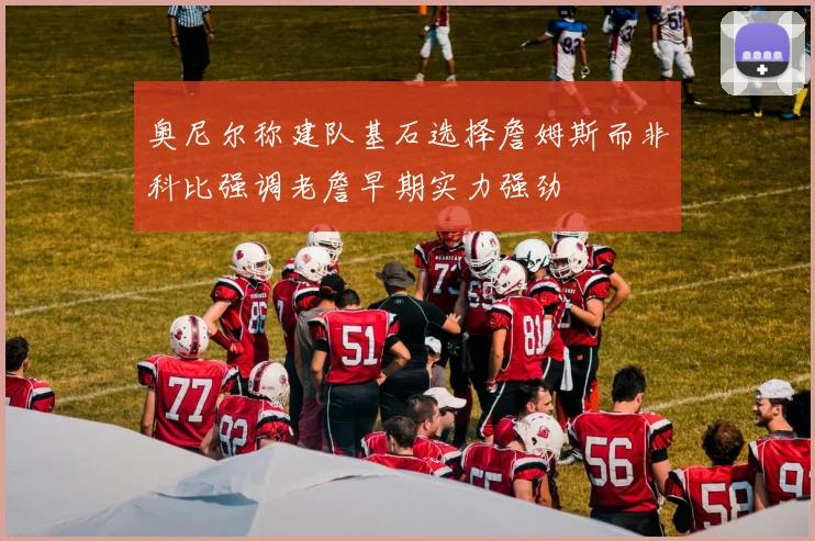 奥尼尔称建队基石选择詹姆斯而非科比强调老詹早期实力强劲