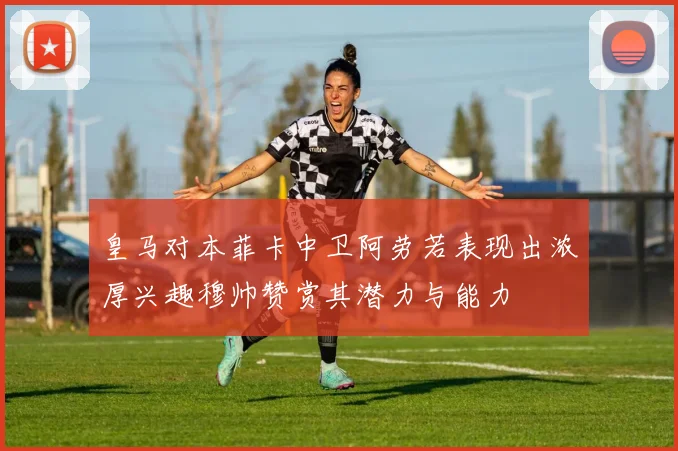 皇马对本菲卡中卫阿劳若表现出浓厚兴趣穆帅赞赏其潜力与能力