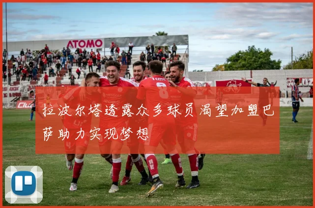 拉波尔塔透露众多球员渴望加盟巴萨助力实现梦想
