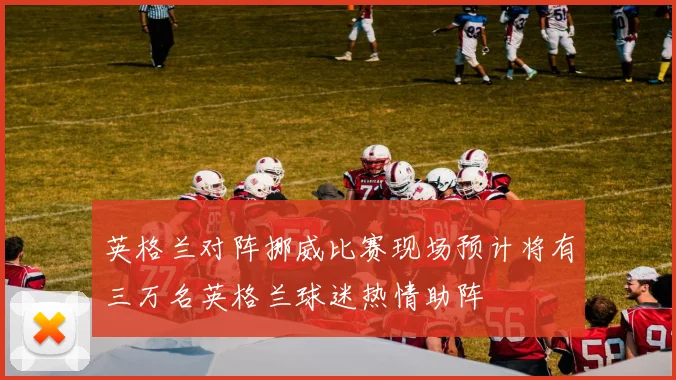 英格兰对阵挪威比赛现场预计将有三万名英格兰球迷热情助阵