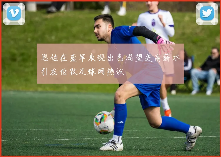 恩佐在蓝军表现出色渴望更高薪水引发伦敦足球网热议