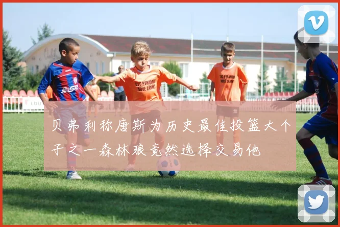 贝弗利称唐斯为历史最佳投篮大个子之一森林狼竟然选择交易他