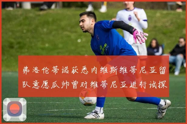 弗洛伦蒂诺获悉内维斯维蒂尼亚留队意愿瓜帅曾对维蒂尼亚进行试探
