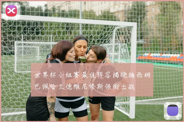 世界杯小组赛最佳阵容揭晓梅西姆巴佩哈兰德维尼修斯领衔出战