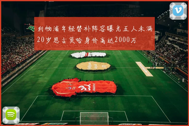 利物浦年轻替补阵容曝光五人未满20岁恩古莫哈身价高达2000万