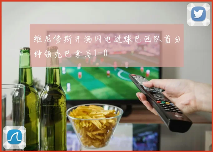 维尼修斯开场闪电进球巴西队首分钟领先巴拿马1-0