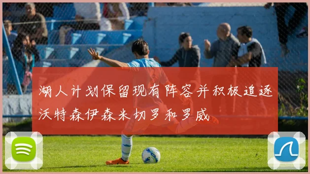 湖人计划保留现有阵容并积极追逐沃特森伊森米切罗和罗威