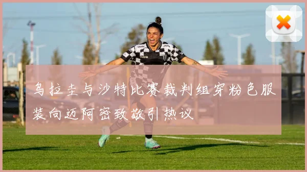 乌拉圭与沙特比赛裁判组穿粉色服装向迈阿密致敬引热议