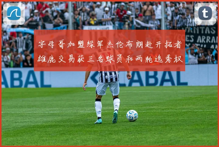 字母哥加盟绿军杰伦布朗赴开拓者雄鹿交易获三名球员和两轮选秀权