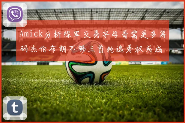 Amick分析绿军交易字母哥需更多筹码杰伦布朗不够三首轮选秀权或成关键