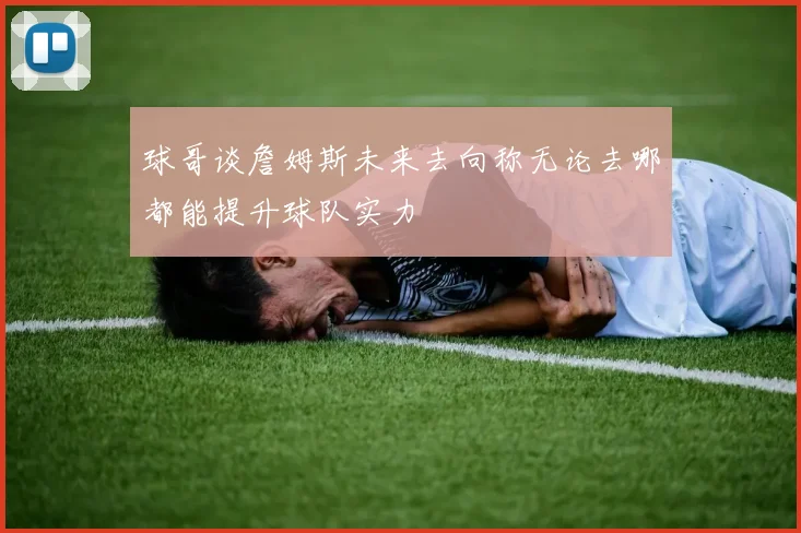 球哥谈詹姆斯未来去向称无论去哪都能提升球队实力