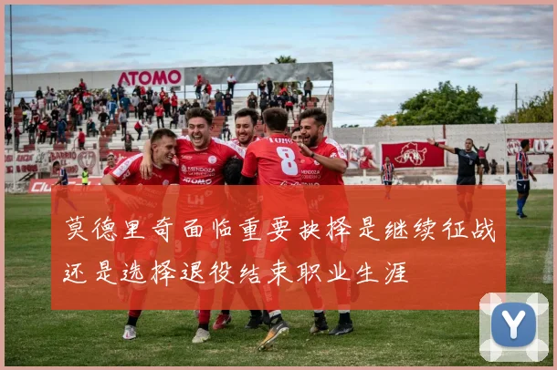 莫德里奇面临重要抉择是继续征战还是选择退役结束职业生涯