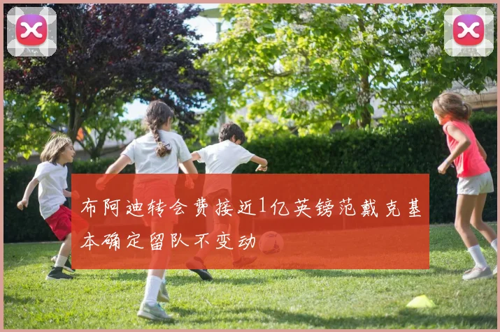 布阿迪转会费接近1亿英镑范戴克基本确定留队不变动