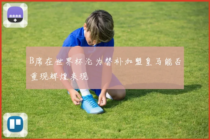B席在世界杯沦为替补加盟皇马能否重现辉煌表现