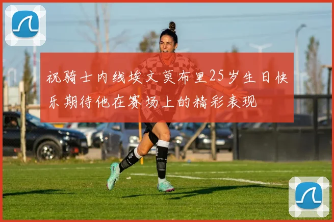 祝骑士内线埃文莫布里25岁生日快乐期待他在赛场上的精彩表现
