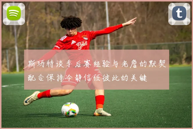 斯玛特谈季后赛经验与老詹的默契配合保持冷静信任彼此的关键