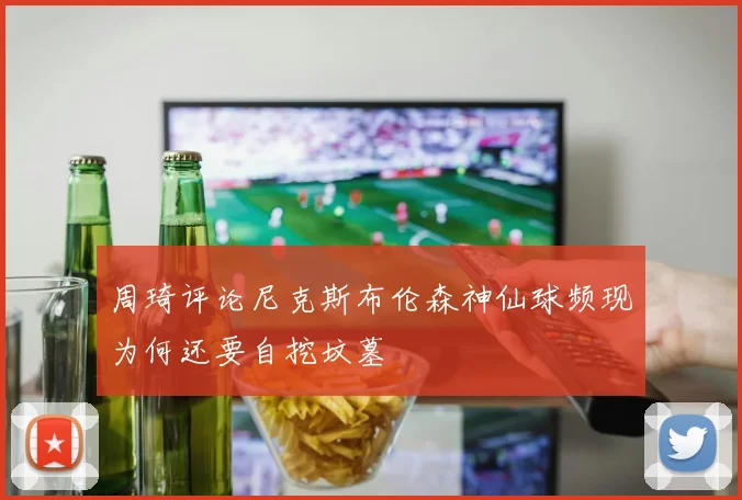 周琦评论尼克斯布伦森神仙球频现为何还要自挖坟墓